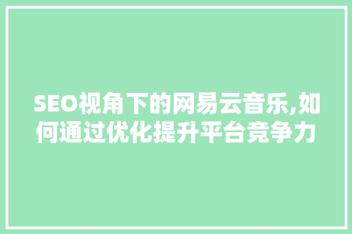 SEO视角下的网易云音乐,如何通过优化提升平台竞争力