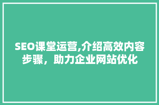 SEO课堂运营,介绍高效内容步骤，助力企业网站优化  第1张