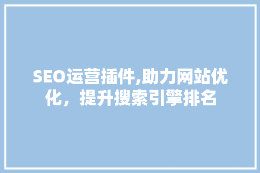 SEO运营插件,助力网站优化，提升搜索引擎排名