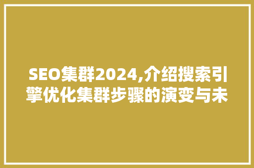SEO集群2024,介绍搜索引擎优化集群步骤的演变与未来趋势