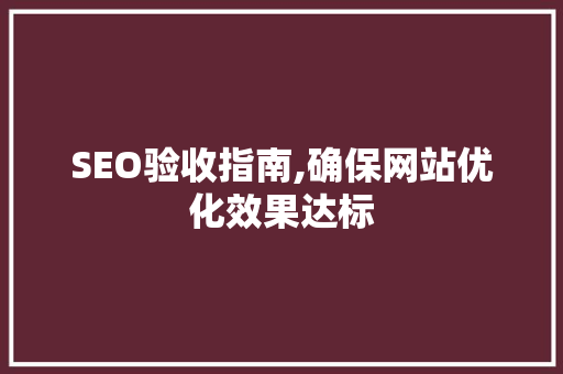SEO验收指南,确保网站优化效果达标