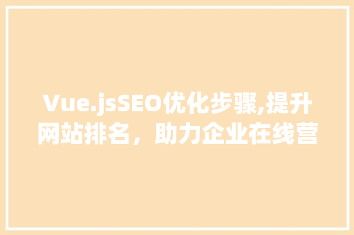 Vue.jsSEO优化步骤,提升网站排名，助力企业在线营销  第1张