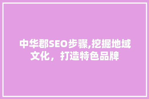 中华郡SEO步骤,挖掘地域文化，打造特色品牌