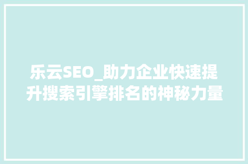 乐云SEO_助力企业快速提升搜索引擎排名的神秘力量