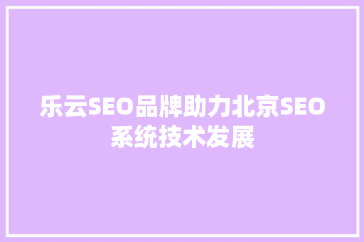 乐云SEO品牌助力北京SEO系统技术发展