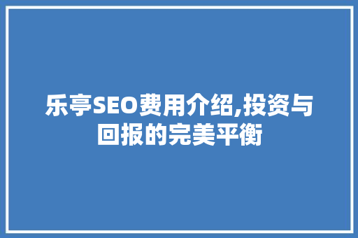 乐亭SEO费用介绍,投资与回报的完美平衡