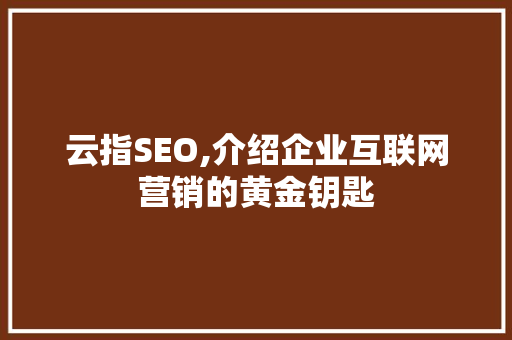 云指SEO,介绍企业互联网营销的黄金钥匙
