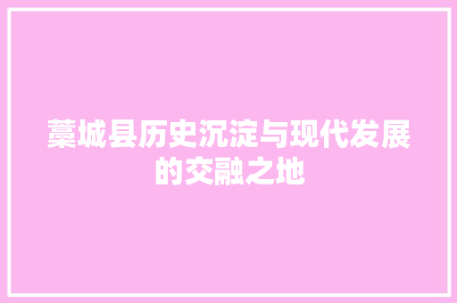藁城县历史沉淀与现代发展的交融之地