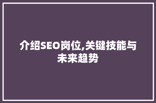 介绍SEO岗位,关键技能与未来趋势