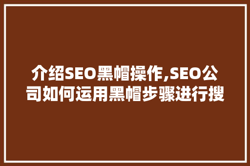 介绍SEO黑帽操作,SEO公司如何运用黑帽步骤进行搜索引擎优化