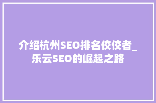 介绍杭州SEO排名佼佼者_乐云SEO的崛起之路