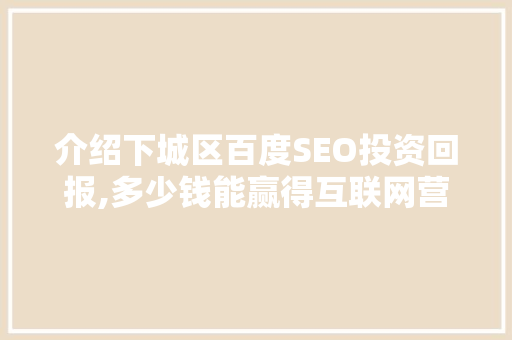 介绍下城区百度SEO投资回报,多少钱能赢得互联网营销先机