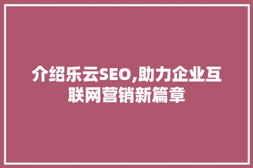 介绍乐云SEO,助力企业互联网营销新篇章
