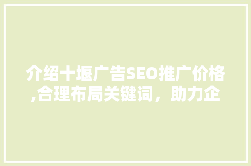 介绍十堰广告SEO推广价格,合理布局关键词，助力企业互联网营销新高度