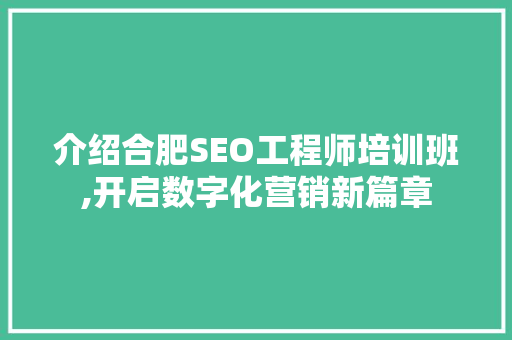 介绍合肥SEO工程师培训班,开启数字化营销新篇章