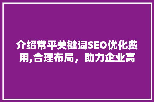 介绍常平关键词SEO优化费用,合理布局，助力企业高效提升网站排名