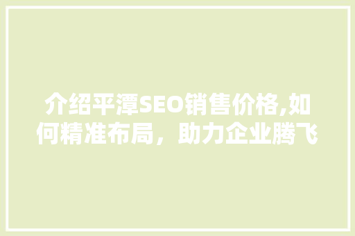 介绍平潭SEO销售价格,如何精准布局，助力企业腾飞
