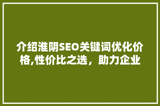 介绍淮阴SEO关键词优化价格,性价比之选，助力企业腾飞