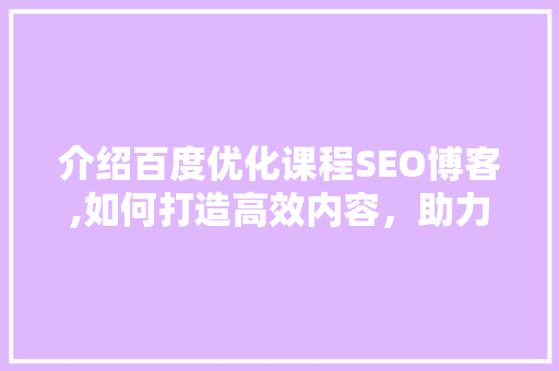 介绍百度优化课程SEO博客,如何打造高效内容，助力网站排名提升