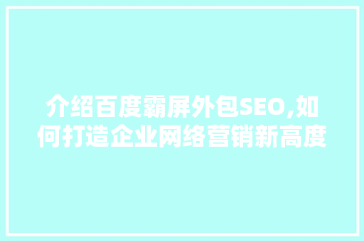 介绍百度霸屏外包SEO,如何打造企业网络营销新高度