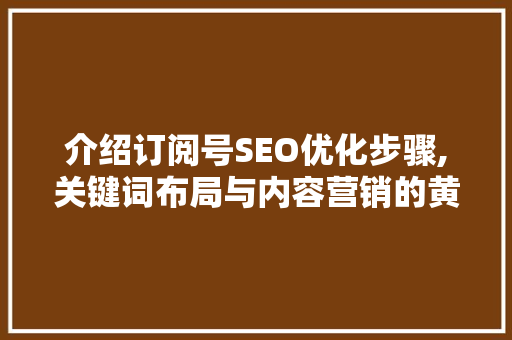 介绍订阅号SEO优化步骤,关键词布局与内容营销的黄金法则