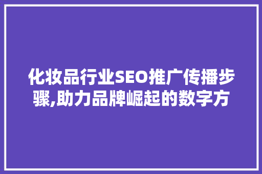 化妆品行业SEO推广传播步骤,助力品牌崛起的数字方法