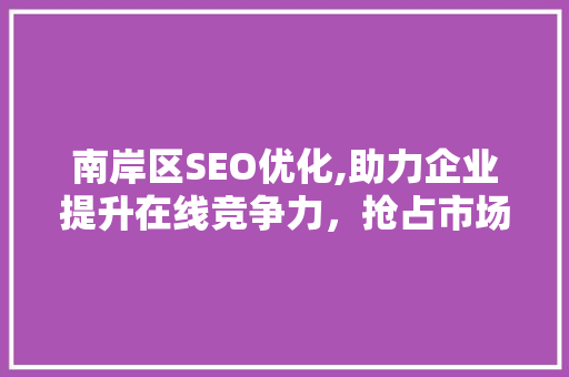 南岸区SEO优化,助力企业提升在线竞争力，抢占市场先机