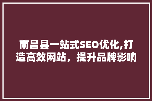 南昌县一站式SEO优化,打造高效网站，提升品牌影响力