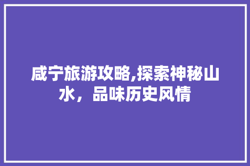 咸宁旅游攻略,探索神秘山水，品味历史风情