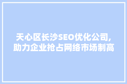 天心区长沙SEO优化公司,助力企业抢占网络市场制高点