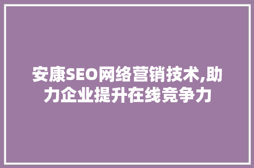 安康SEO网络营销技术,助力企业提升在线竞争力