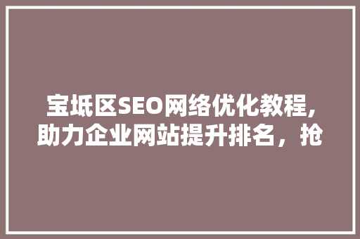 宝坻区SEO网络优化教程,助力企业网站提升排名，抢占市场先机