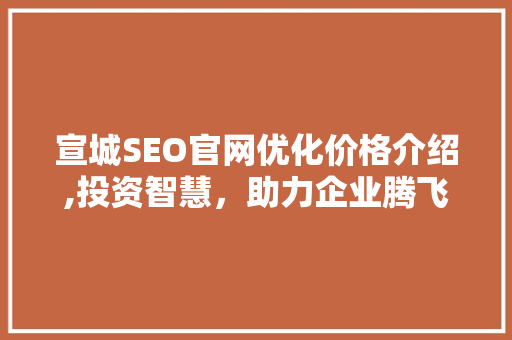宣城SEO官网优化价格介绍,投资智慧，助力企业腾飞