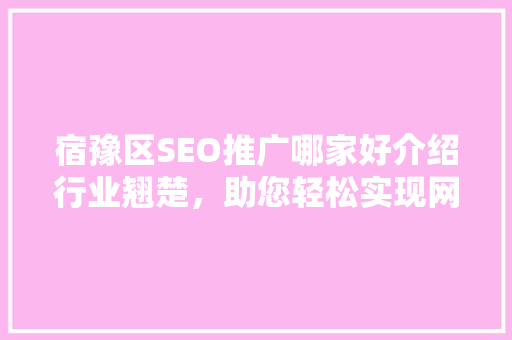 宿豫区SEO推广哪家好介绍行业翘楚，助您轻松实现网络营销目标
