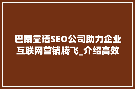 巴南靠谱SEO公司助力企业互联网营销腾飞_介绍高效SEO步骤