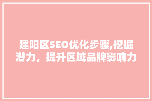 建阳区SEO优化步骤,挖掘潜力，提升区域品牌影响力