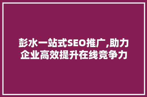 彭水一站式SEO推广,助力企业高效提升在线竞争力
