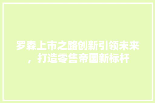 罗森上市之路创新引领未来，打造零售帝国新标杆