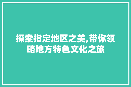 探索指定地区之美,带你领略地方特色文化之旅