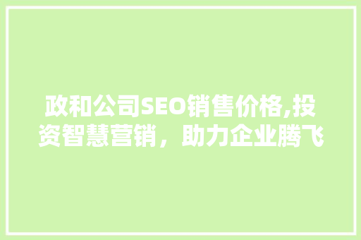 政和公司SEO销售价格,投资智慧营销，助力企业腾飞