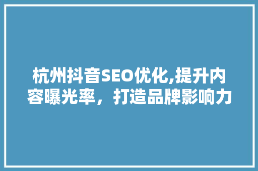 杭州抖音SEO优化,提升内容曝光率，打造品牌影响力