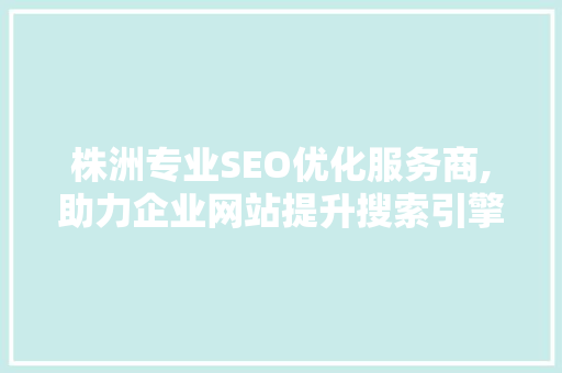 株洲专业SEO优化服务商,助力企业网站提升搜索引擎排名，抢占网络市场先机