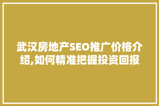 武汉房地产SEO推广价格介绍,如何精准把握投资回报比  第1张