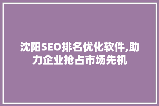沈阳SEO排名优化软件,助力企业抢占市场先机