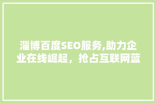 淄博百度SEO服务,助力企业在线崛起，抢占互联网蓝海