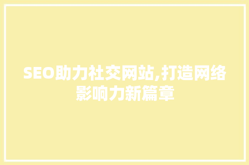 SEO助力社交网站,打造网络影响力新篇章