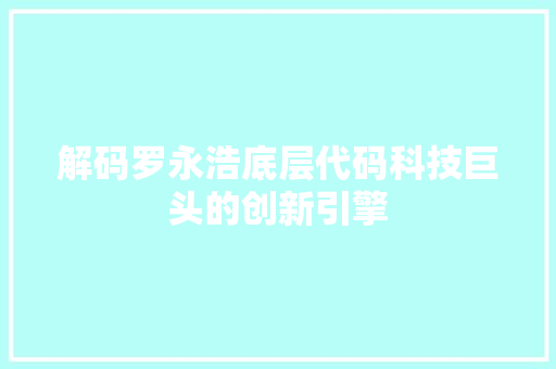 解码罗永浩底层代码科技巨头的创新引擎