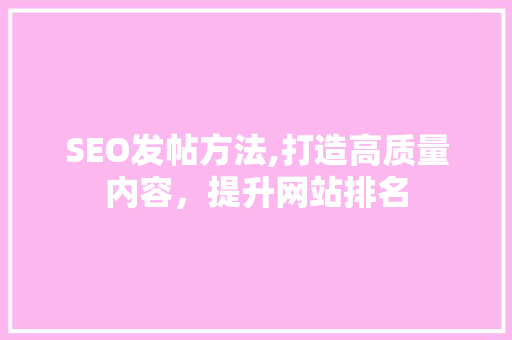 SEO发帖方法,打造高质量内容，提升网站排名