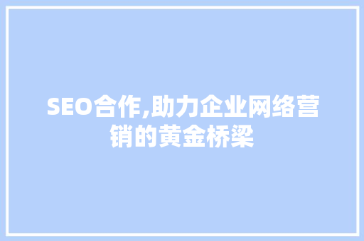 SEO合作,助力企业网络营销的黄金桥梁