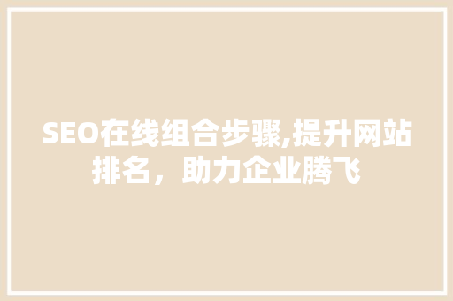 SEO在线组合步骤,提升网站排名，助力企业腾飞